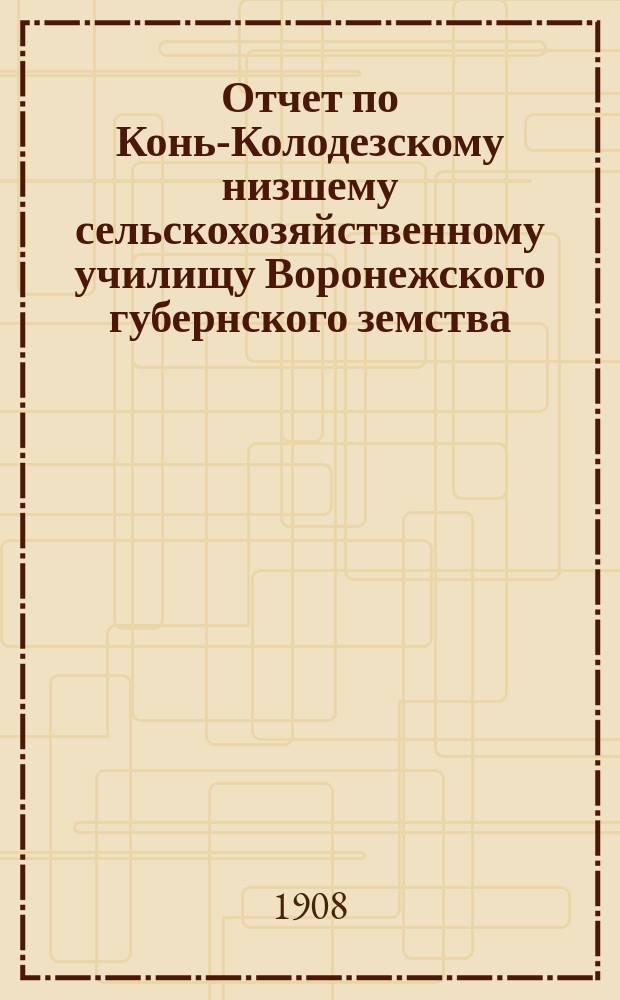 Отчет по Конь-Колодезскому низшему сельскохозяйственному училищу Воронежского губернского земства... за 1907 год