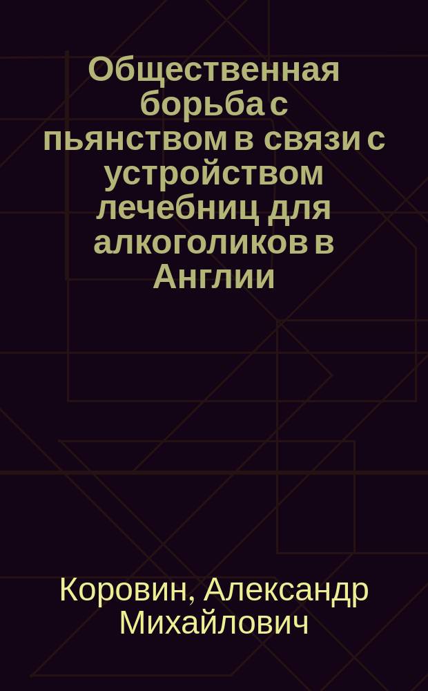 Общественная борьба с пьянством в связи с устройством лечебниц для алкоголиков в Англии, Швейцарии и Германии : Из личн. наблюданий! 1894-1895 г. : Докл., прочит. в Моск. о-ве нейропатологов и психиатров 12 мая 1895 г