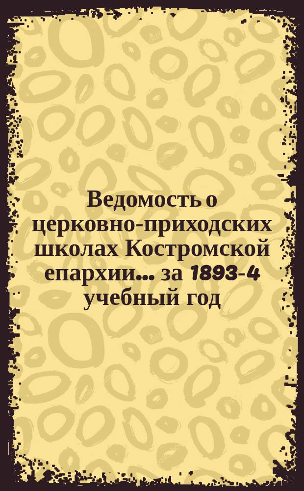 Ведомость о церковно-приходских школах Костромской епархии... ... за 1893-4 учебный год