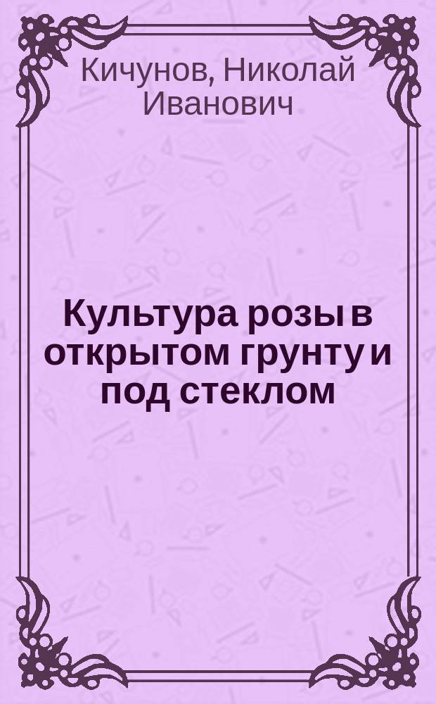 Культура розы в открытом грунту и под стеклом
