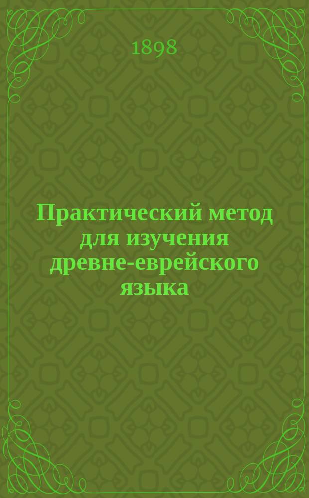 Практический метод для изучения древне-еврейского языка : С прил. объяснений слов и граммат. правил : В 3-х отд