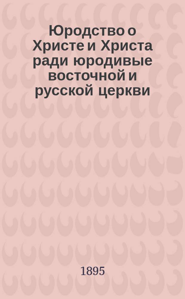 Юродство о Христе и Христа ради юродивые восточной и русской церкви : Исторический очерк и жития сих подвижников благочестия