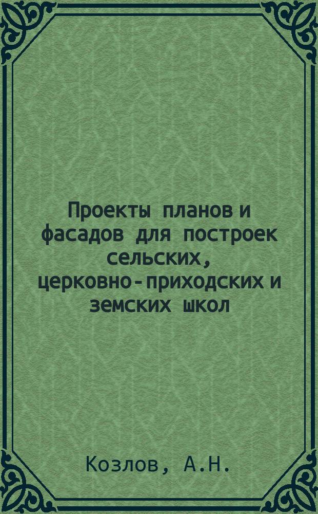Проекты планов и фасадов для построек сельских, церковно-приходских и земских школ : Руководство для строителей и для лиц, близко стоящих к школ. делу : С прил. текста по вопросу об устройстве шк. и исчислений на строит. работы и материалы