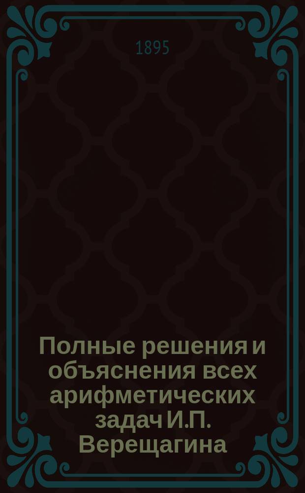 Полные решения и объяснения всех арифметических задач И.П. Верещагина : Ч. 3. Отношения, пропорции и правила тройные (простое и сложное), простых процентов, учета векселей, цепное пропорционального деления, смешения и уравнения сроков платежей (с 2466 - № 3288 включительно)
