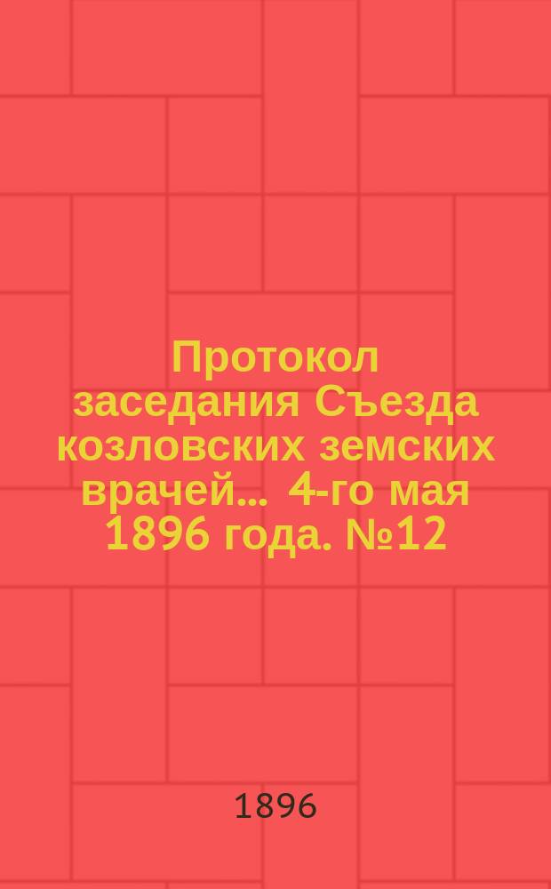Протокол заседания Съезда козловских земских врачей... ... 4-го мая 1896 года. № 12