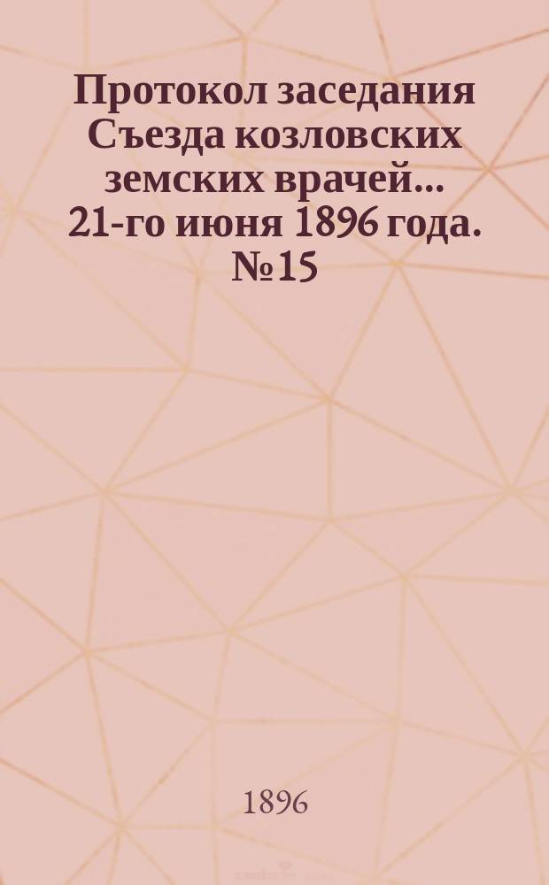 Протокол заседания Съезда козловских земских врачей... ... [21-го июня 1896 года]. № 15