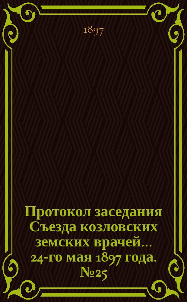 Протокол заседания Съезда козловских земских врачей... ... [24-го мая 1897 года]. № 25
