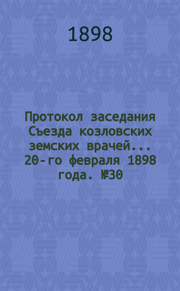 Протокол заседания Съезда козловских земских врачей... ... [20-го февраля 1898 года]. № 30