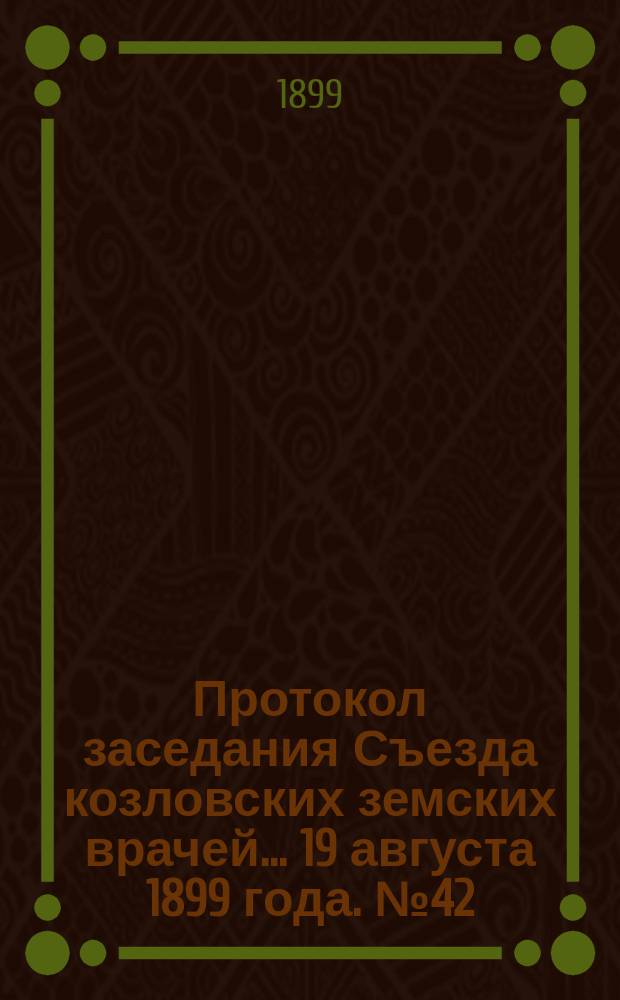 Протокол заседания Съезда козловских земских врачей... ... 19 августа 1899 года. № 42