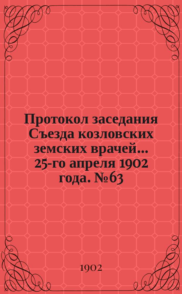 Протокол заседания Съезда козловских земских врачей... ... 25-го апреля 1902 года. № 63