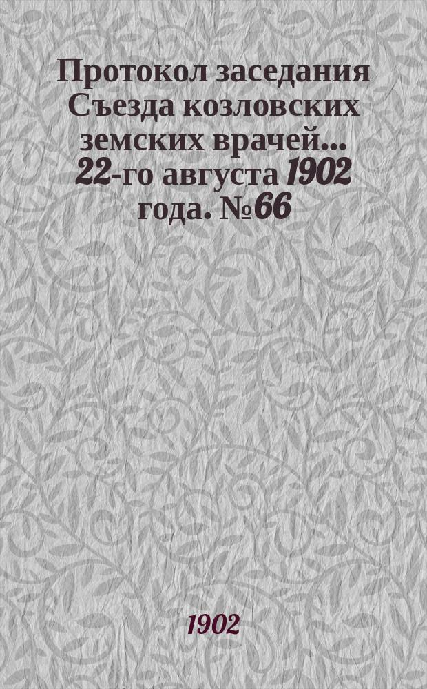 Протокол заседания Съезда козловских земских врачей... ... 22-го августа 1902 года. № 66
