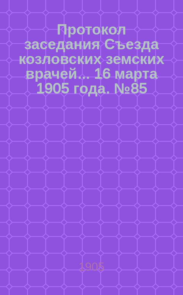 Протокол заседания Съезда козловских земских врачей... ... 16 марта 1905 года. № 85