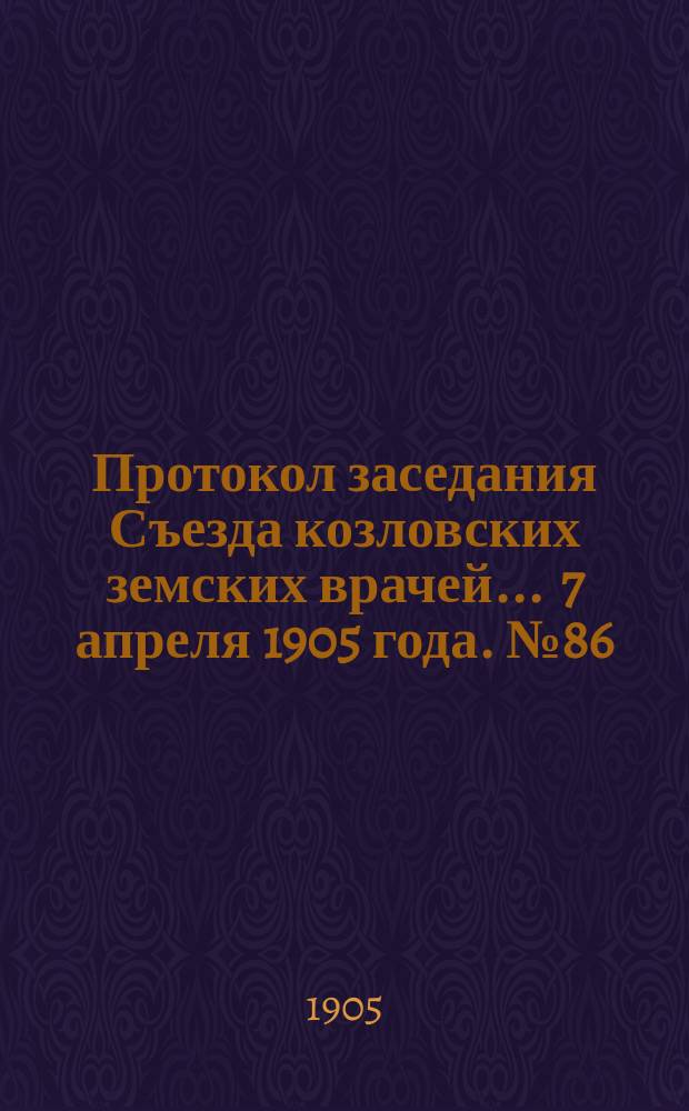 Протокол заседания Съезда козловских земских врачей... ... 7 апреля 1905 года. № 86