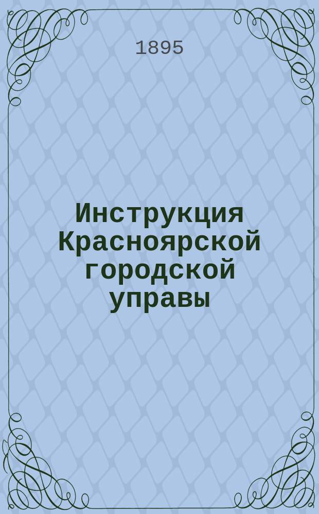 Инструкция Красноярской городской управы : Утв. г. астрах. губернатором 28 окт. 1894 г.