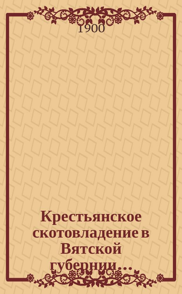 Крестьянское скотовладение в Вятской губернии .. : Лошади и крупный рогатый скот. в 1898-99 гг.