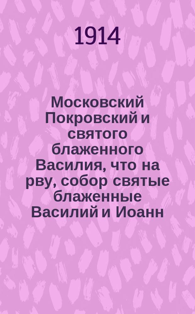 Московский Покровский и святого блаженного Василия, что на рву, собор святые блаженные Василий и Иоанн, Христа ради юродивые, московские чудотворцы, в сем соборе почивающие: Спасские ворота; Лобное место / Соч. Свящ. Иоанна Кузнецова