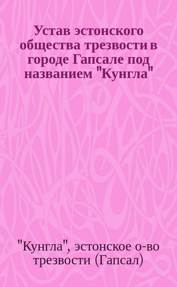 Устав эстонского общества трезвости в городе Гапсале под названием "Кунгла" : Утв. 12 мая 1895 г.