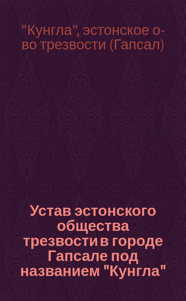 Устав эстонского общества трезвости в городе Гапсале под названием "Кунгла" : Утв. 12 мая 1895 г. : С изм.