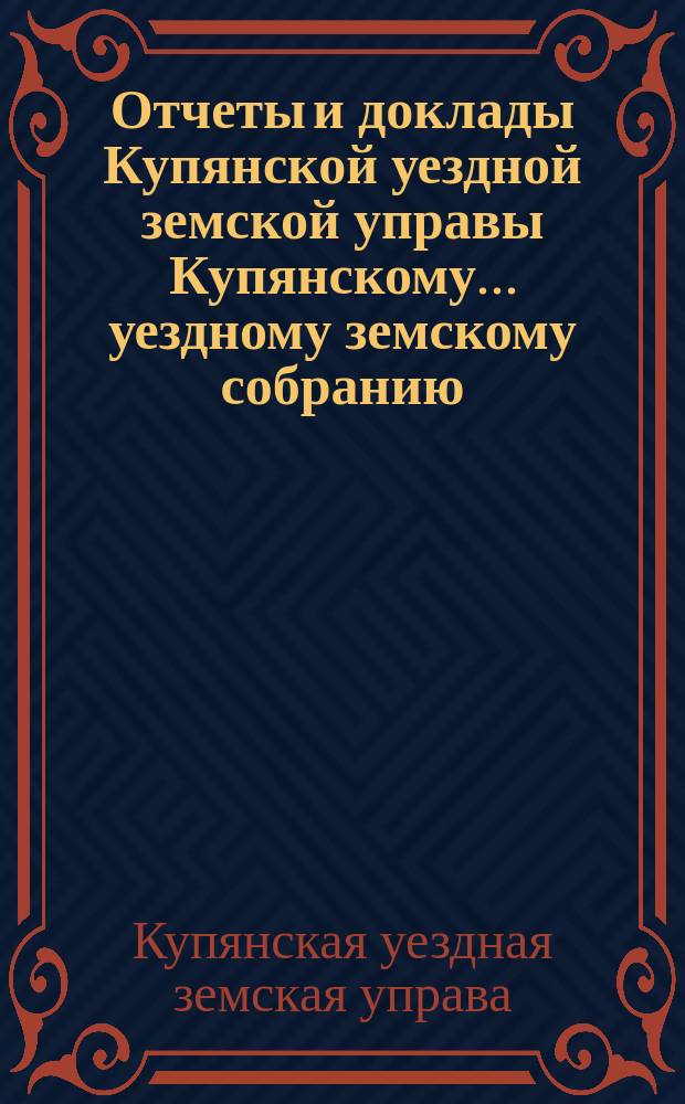 Отчеты и доклады Купянской уездной земской управы Купянскому... уездному земскому собранию...