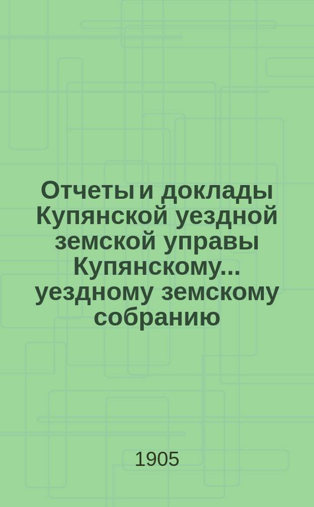 Отчеты и доклады Купянской уездной земской управы Купянскому... уездному земскому собранию... очередному... сессии 1905 года. Вып. 3