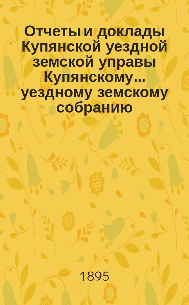 Отчеты и доклады Купянской уездной земской управы Купянскому... уездному земскому собранию... очередному... сессии 1912 года. Вып. 5