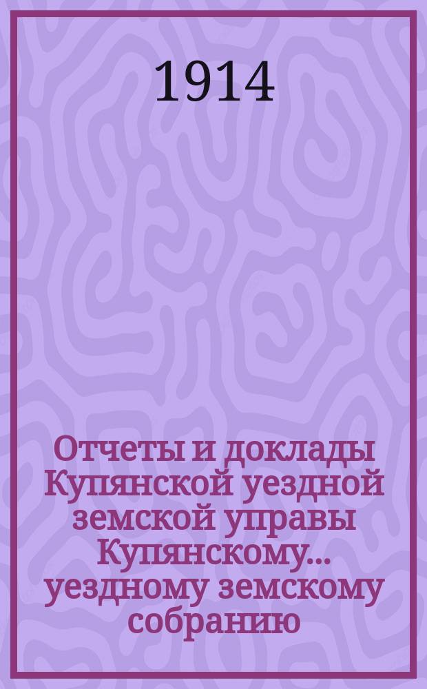 Отчеты и доклады Купянской уездной земской управы Купянскому... уездному земскому собранию... очередному... сессии 1914 года. Вып. 2