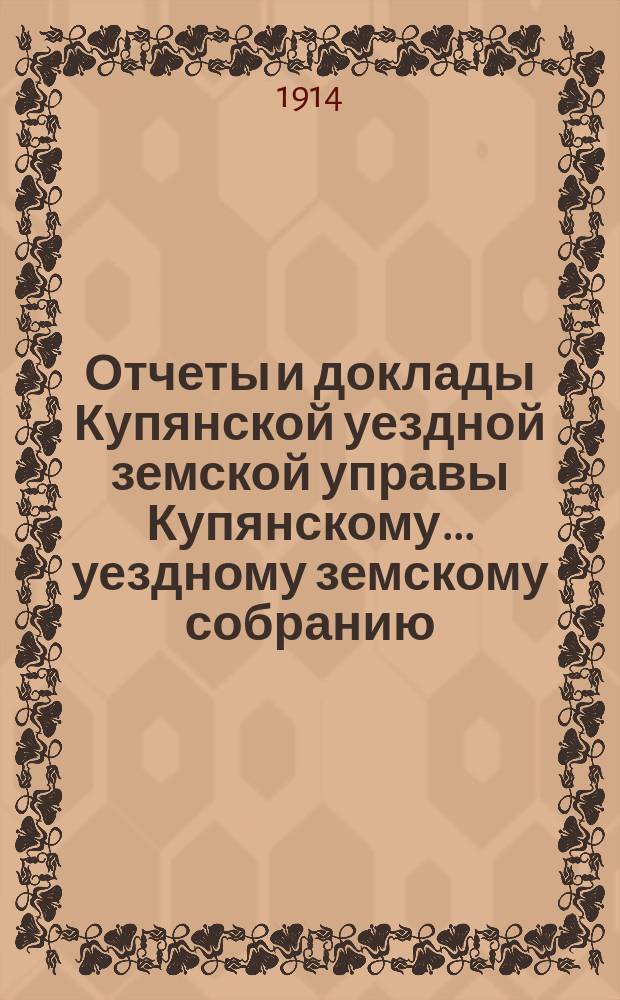 Отчеты и доклады Купянской уездной земской управы Купянскому... уездному земскому собранию... очередному... сессии 1914 года. Вып. 7