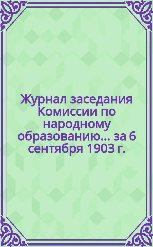Журнал заседания Комиссии по народному образованию... за 6 сентября 1903 г.
