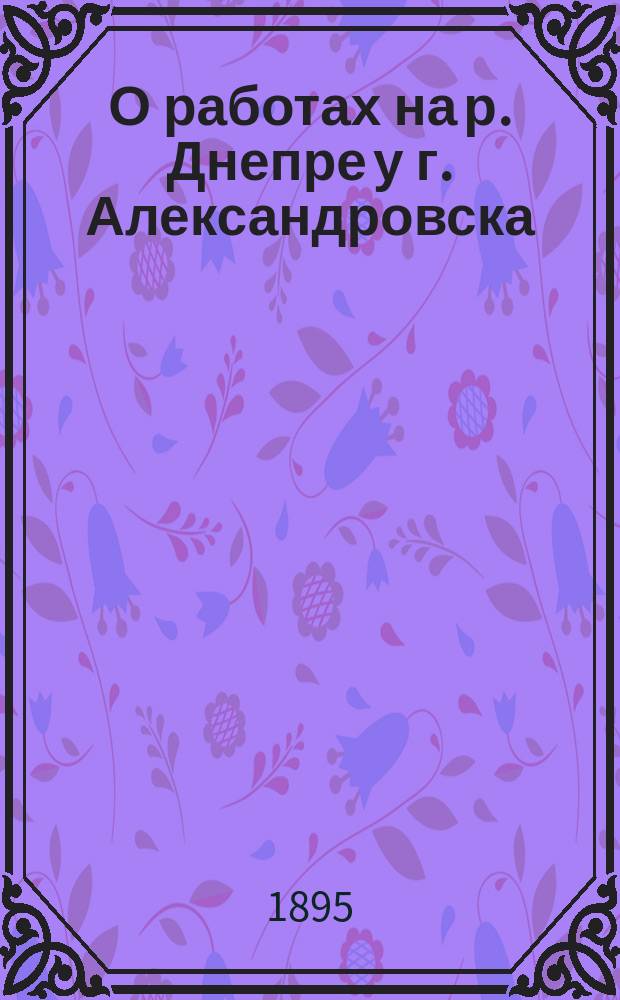О работах на р. Днепре у г. Александровска : Докл. II-му Съезду рус. деятелей по водяным путям в 1895 г