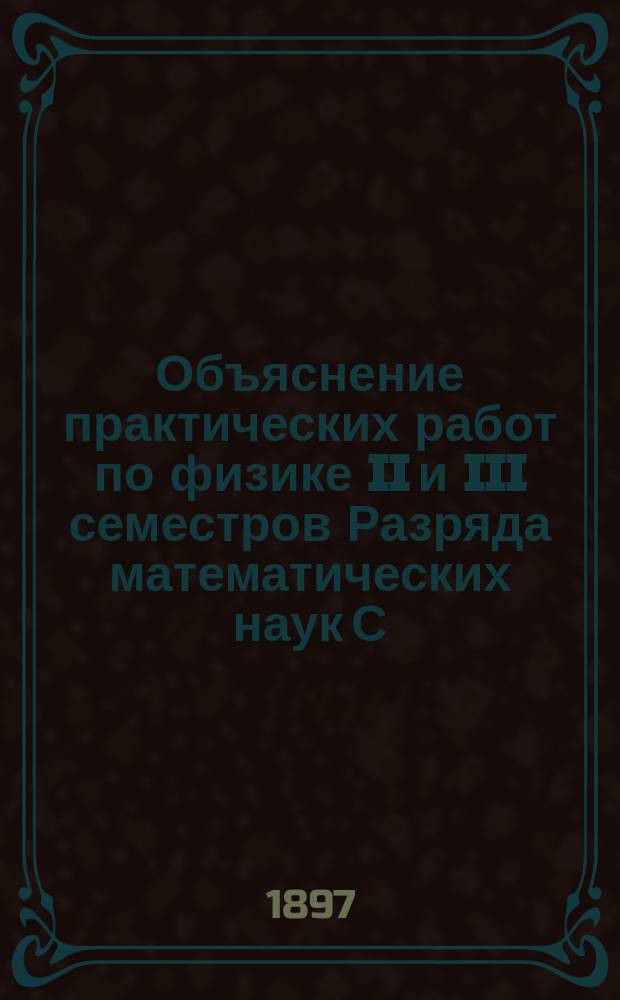 Объяснение практических работ по физике II и III семестров Разряда математических наук С.-Петербургского университета. Ч. 1 : Опыты по общей физике и теплоте