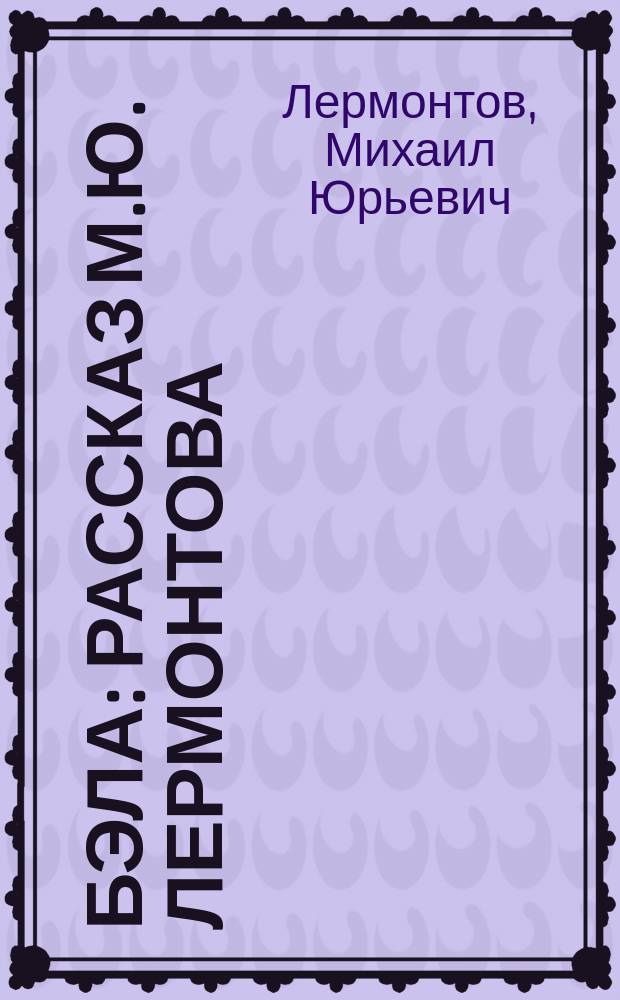 Бэла : Рассказ М.Ю. Лермонтова