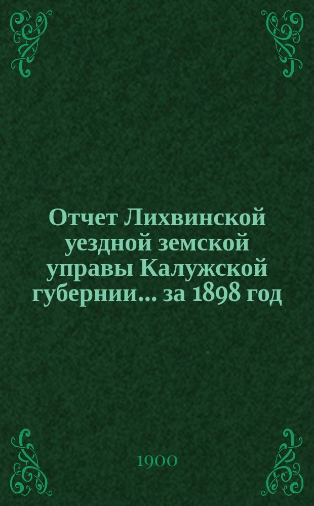 Отчет Лихвинской уездной земской управы Калужской губернии... за 1898 год