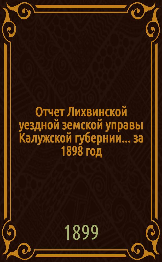 Отчет Лихвинской уездной земской управы Калужской губернии... за 1898 год