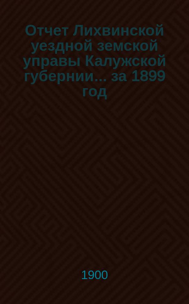 Отчет Лихвинской уездной земской управы Калужской губернии... за 1899 год