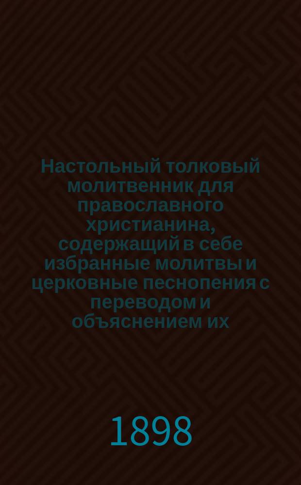 Настольный толковый молитвенник для православного христианина, содержащий в себе избранные молитвы и церковные песнопения с переводом и объяснением их, с присоединением святцев, пасхалии, словаря малопонятных славянских слов и указателя апостольских и евангельских чтений