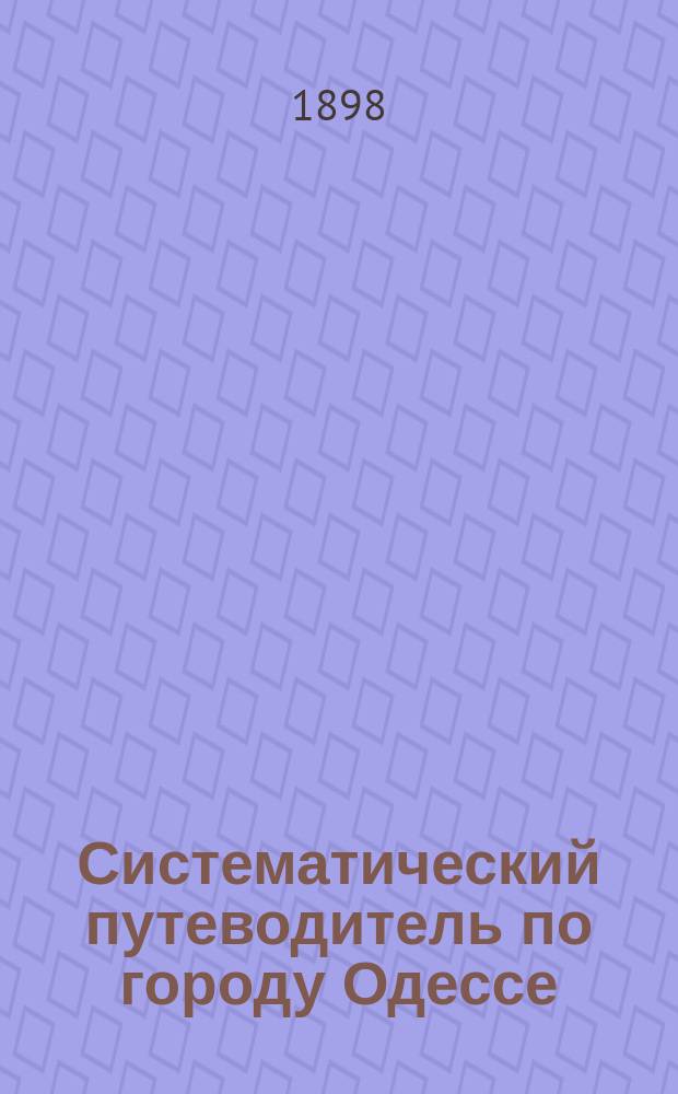Систематический путеводитель по городу Одессе : С показанием фамилий домовладельцев, №№ домов по улицам и подсудности судебно-мировым и полицейским участникам; ф-к, з-дов, торг.-пром. фирм, контор, официал. лиц и учреждений и лиц свобод. профессий. Год [1]-. Год 4
