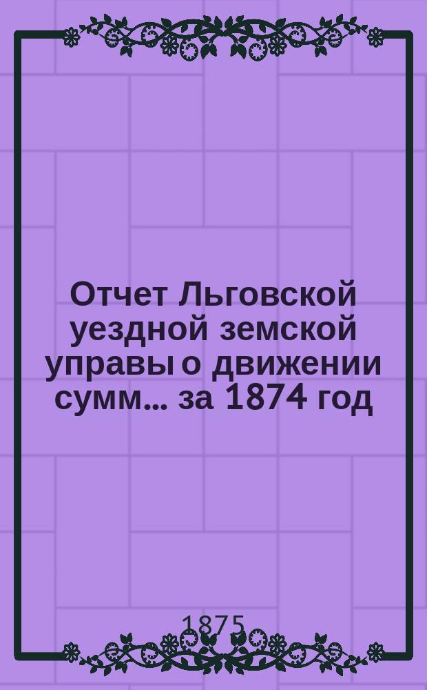 Отчет Льговской уездной земской управы о движении сумм... за 1874 год