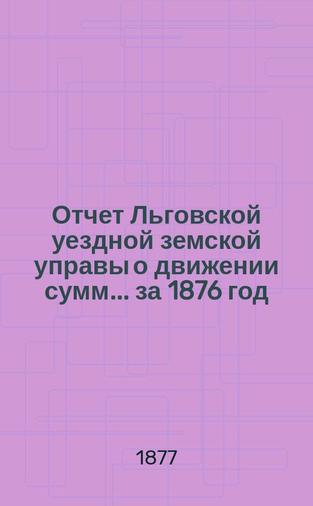 Отчет Льговской уездной земской управы о движении сумм... за 1876 год