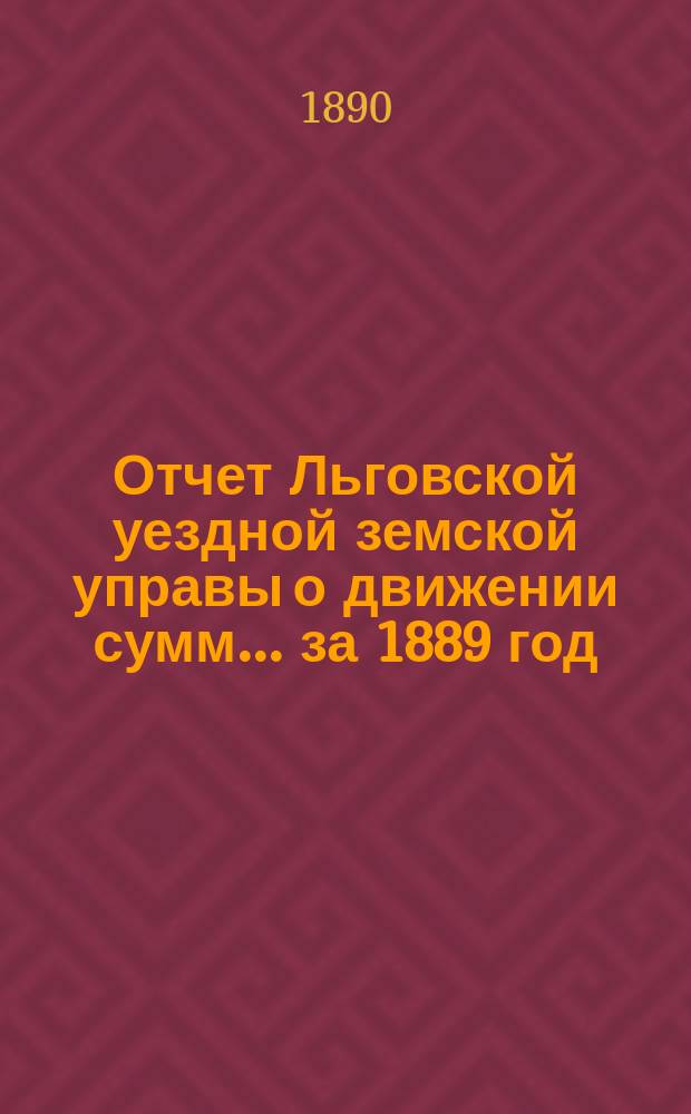 Отчет Льговской уездной земской управы о движении сумм... за 1889 год