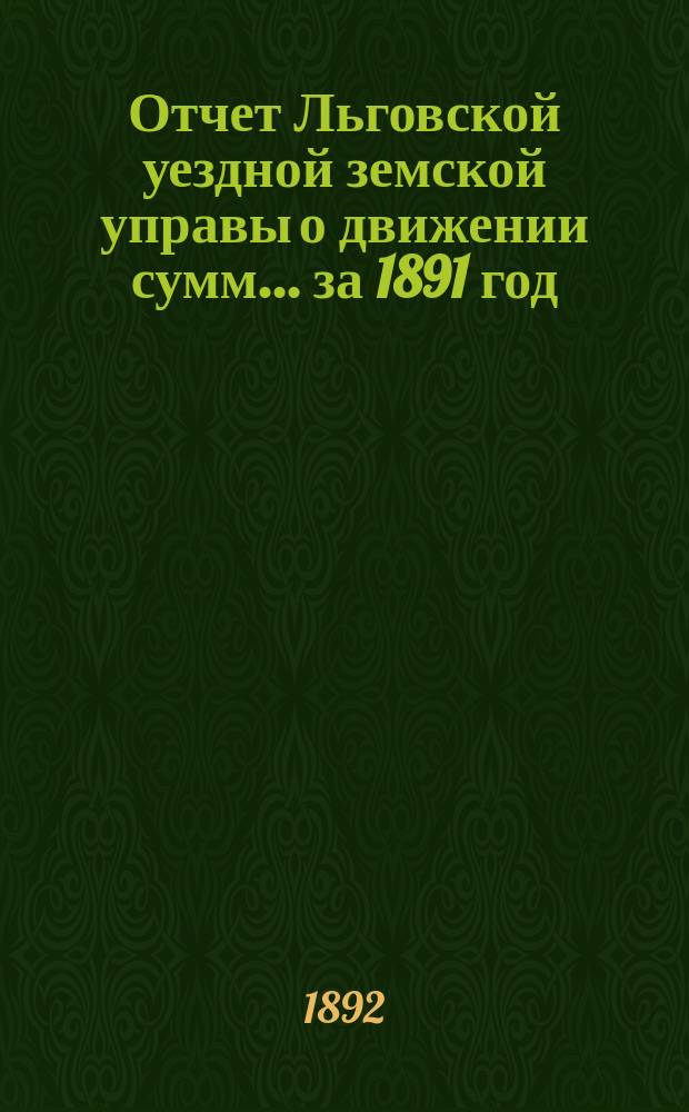 Отчет Льговской уездной земской управы о движении сумм... за 1891 год