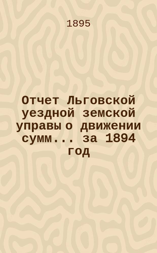 Отчет Льговской уездной земской управы о движении сумм... за 1894 год