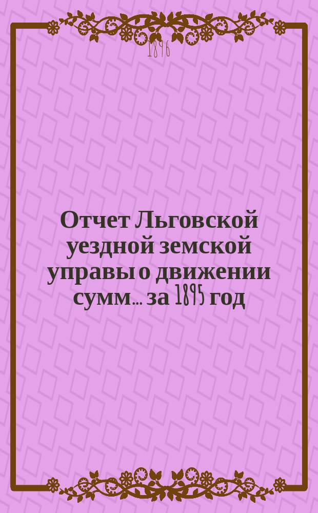 Отчет Льговской уездной земской управы о движении сумм... за 1895 год