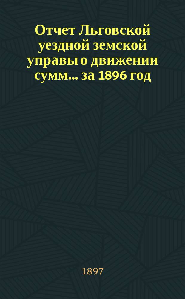 Отчет Льговской уездной земской управы о движении сумм... за 1896 год