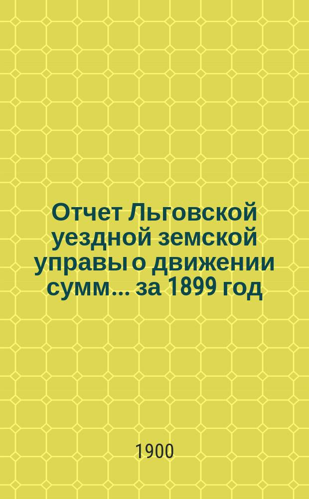 Отчет Льговской уездной земской управы о движении сумм... за 1899 год