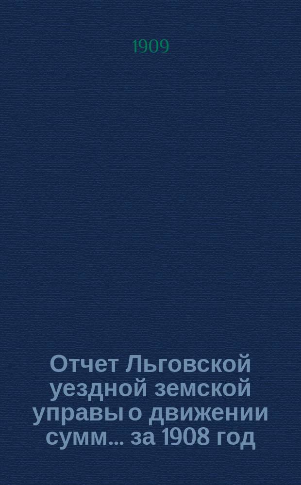 Отчет Льговской уездной земской управы о движении сумм... за 1908 год