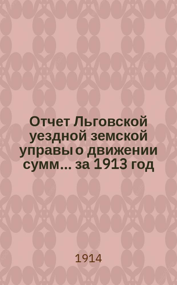 Отчет Льговской уездной земской управы о движении сумм... за 1913 год