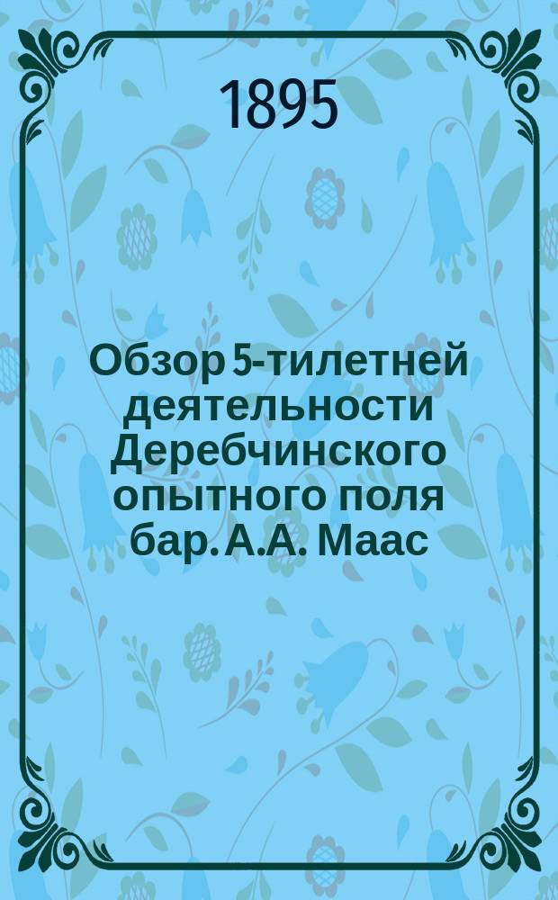Обзор 5-тилетней деятельности Деребчинского опытного поля бар. А.А. Маас