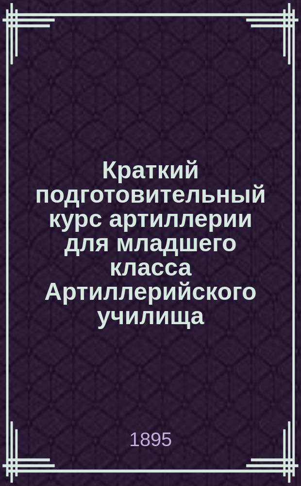 Краткий подготовительный курс артиллерии для младшего класса Артиллерийского училища