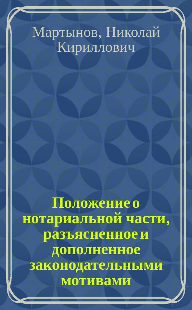 Положение о нотариальной части, разъясненное и дополненное законодательными мотивами, позднейшими узаконениями, циркулярами, решениями Правит. сената и образцами актов и засвидетельствований : Текст закона заимствован из офиц. изд. 1892 г. с приведением всех позднейших узаконений, обнародованных по март 1895 г.