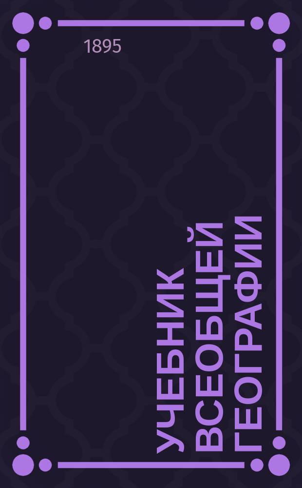 Учебник всеобщей географии : Сост. применит. к прогр. гимназий и реальных уч-щ преп. Киев. реального уч-ща И.П. Матченко. Курс 1-3